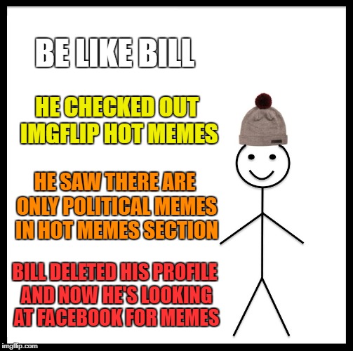 Be Like Bill Meme | BE LIKE BILL; HE CHECKED OUT IMGFLIP HOT MEMES; HE SAW THERE ARE ONLY POLITICAL MEMES IN HOT MEMES SECTION; BILL DELETED HIS PROFILE AND NOW HE'S LOOKING AT FACEBOOK FOR MEMES | image tagged in memes,be like bill | made w/ Imgflip meme maker