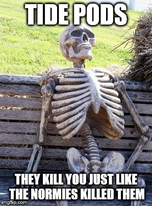 Waiting Skeleton Meme | TIDE PODS; THEY KILL YOU JUST LIKE THE NORMIES KILLED THEM | image tagged in memes,waiting skeleton | made w/ Imgflip meme maker