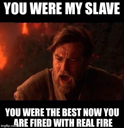 Obi Wan destroy them not join them | YOU WERE MY SLAVE; YOU WERE THE BEST NOW YOU ARE FIRED WITH REAL FIRE | image tagged in obi wan destroy them not join them | made w/ Imgflip meme maker