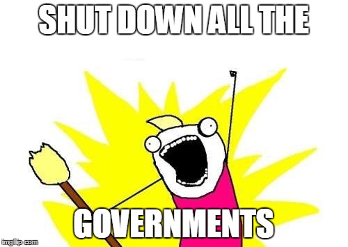 X All The Y Meme | SHUT DOWN ALL THE GOVERNMENTS | image tagged in memes,x all the y | made w/ Imgflip meme maker