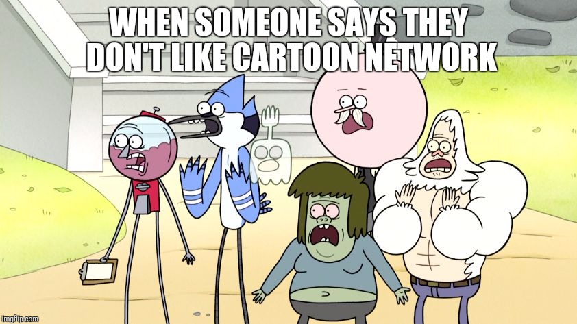 Look what you did regular show hd |  WHEN SOMEONE SAYS THEY DON'T LIKE CARTOON NETWORK | image tagged in look what you did regular show hd | made w/ Imgflip meme maker