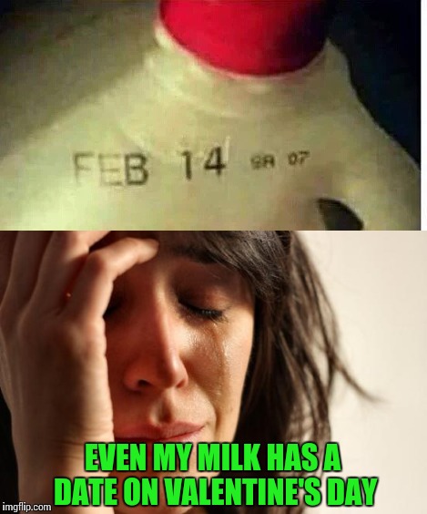 Poor, poor woman | EVEN MY MILK HAS A DATE ON VALENTINE'S DAY | image tagged in first world problems,valentine's day,date,pipe_picasso | made w/ Imgflip meme maker