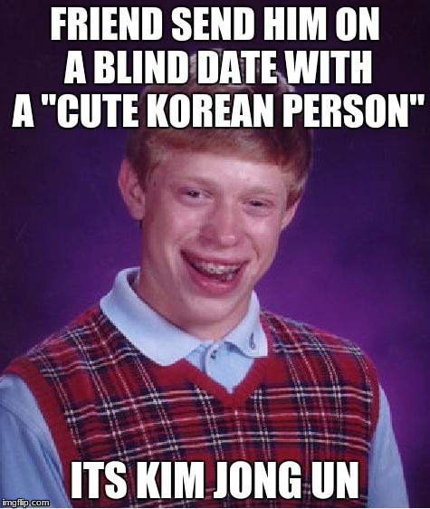 Bad Luck Brian | FRIEND SEND HIM ON A BLIND DATE WITH A "CUTE KOREAN PERSON"; ITS KIM JONG UN | image tagged in memes,bad luck brian | made w/ Imgflip meme maker