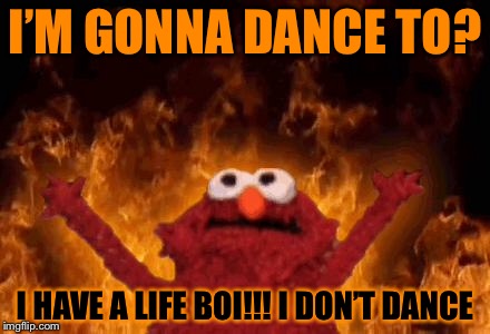elmo maligno | I’M GONNA DANCE TO? I HAVE A LIFE BOI!!! I DON’T DANCE | image tagged in elmo maligno | made w/ Imgflip meme maker
