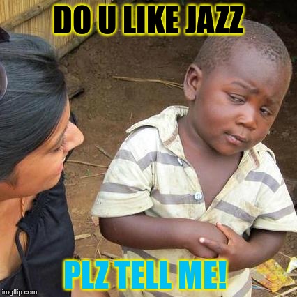 Third World Skeptical Kid | DO U LIKE JAZZ; PLZ TELL ME! | image tagged in memes,third world skeptical kid | made w/ Imgflip meme maker