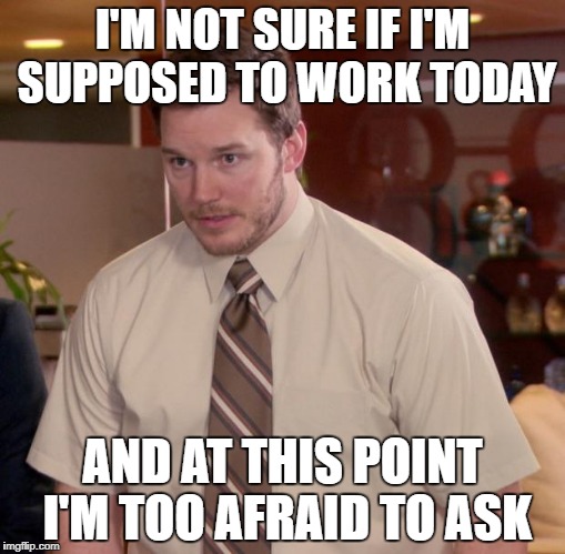 Afraid To Ask Andy Meme | I'M NOT SURE IF I'M SUPPOSED TO WORK TODAY; AND AT THIS POINT I'M TOO AFRAID TO ASK | image tagged in memes,afraid to ask andy | made w/ Imgflip meme maker