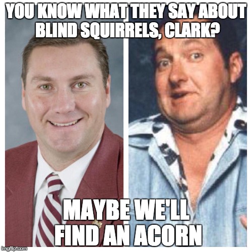 YOU KNOW WHAT THEY SAY ABOUT BLIND SQUIRRELS, CLARK? MAYBE WE'LL FIND AN ACORN | image tagged in florida,gators | made w/ Imgflip meme maker