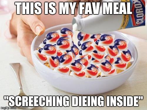 Tide Pods | THIS IS MY FAV MEAL; "SCREECHING DIEING INSIDE" | image tagged in tide pods | made w/ Imgflip meme maker