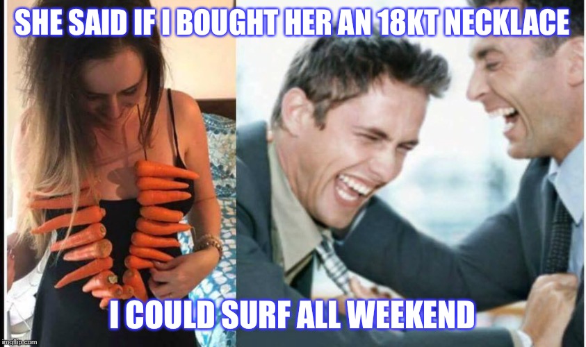Surfing | SHE SAID IF I BOUGHT HER AN 18KT NECKLACE; I COULD SURF ALL WEEKEND | image tagged in surfing | made w/ Imgflip meme maker