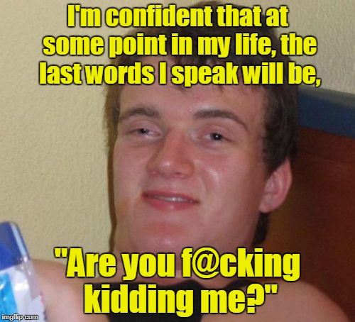 10 Guy Meme | I'm confident that at some point in my life, the last words I speak will be, "Are you f@cking kidding me?" | image tagged in memes,10 guy | made w/ Imgflip meme maker