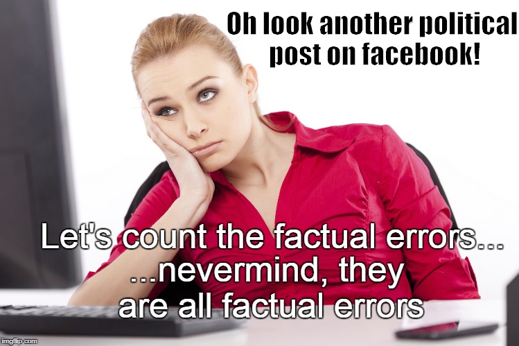 Fun on Facebook | Oh look another political post on facebook! Let's count the factual errors... ...nevermind, they are all factual errors | image tagged in apathy | made w/ Imgflip meme maker