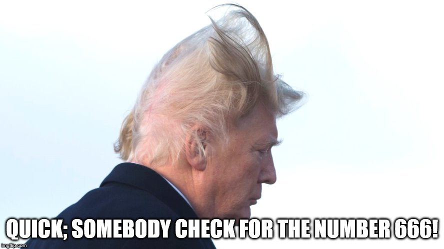 Trump number 666 | QUICK; SOMEBODY CHECK FOR THE NUMBER 666! | image tagged in trump,anti-christ,trump apocolypse | made w/ Imgflip meme maker