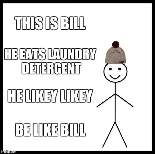 Be Like Bill Meme | THIS IS BILL; HE EATS LAUNDRY DETERGENT; HE LIKEY LIKEY; BE LIKE BILL | image tagged in memes,be like bill | made w/ Imgflip meme maker