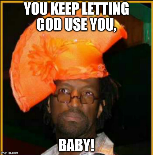 Let him use you | YOU KEEP LETTING GOD USE YOU, BABY! | image tagged in let him use you | made w/ Imgflip meme maker