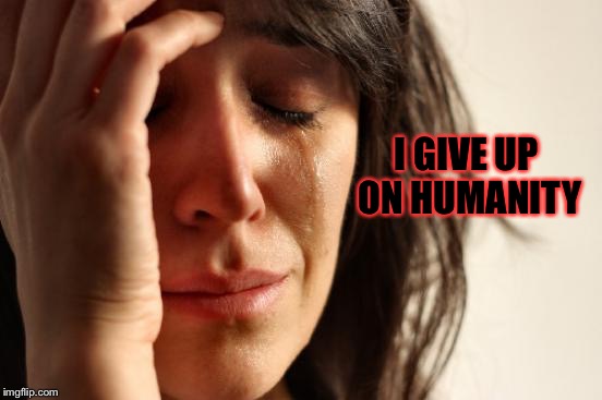 First World Problems Meme | I GIVE UP ON HUMANITY | image tagged in memes,first world problems | made w/ Imgflip meme maker