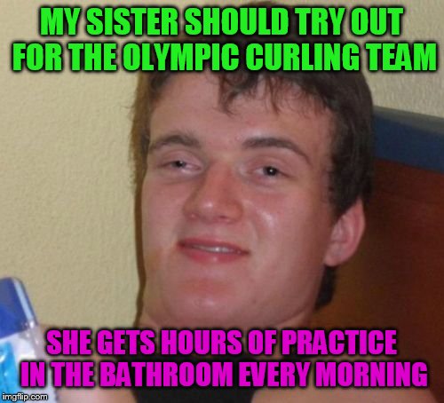 10 Guy Meme | MY SISTER SHOULD TRY OUT FOR THE OLYMPIC CURLING TEAM; SHE GETS HOURS OF PRACTICE IN THE BATHROOM EVERY MORNING | image tagged in memes,10 guy | made w/ Imgflip meme maker