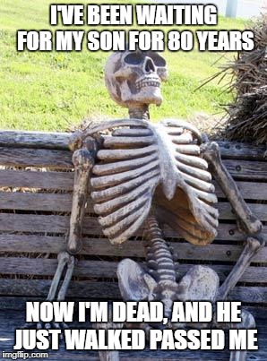 Waiting Skeleton | I'VE BEEN WAITING FOR MY SON FOR 80 YEARS; NOW I'M DEAD, AND HE JUST WALKED PASSED ME | image tagged in memes,waiting skeleton | made w/ Imgflip meme maker