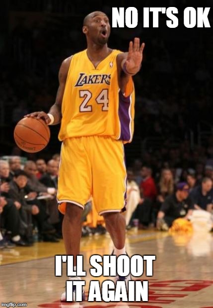 NO IT'S OK; I'LL SHOOT IT AGAIN | image tagged in kobebeanbryant | made w/ Imgflip meme maker