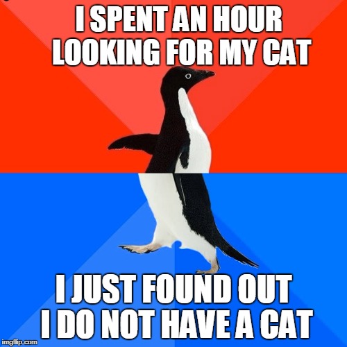 Socially Awesome Awkward Penguin Meme | I SPENT AN HOUR LOOKING FOR MY CAT; I JUST FOUND OUT I DO NOT HAVE A CAT | image tagged in memes,socially awesome awkward penguin,scumbag | made w/ Imgflip meme maker