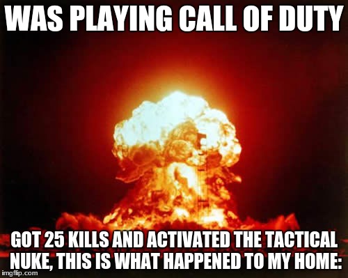 Nuclear Explosion | WAS PLAYING CALL OF DUTY; GOT 25 KILLS AND ACTIVATED THE TACTICAL NUKE, THIS IS WHAT HAPPENED TO MY HOME: | image tagged in memes,nuclear explosion | made w/ Imgflip meme maker