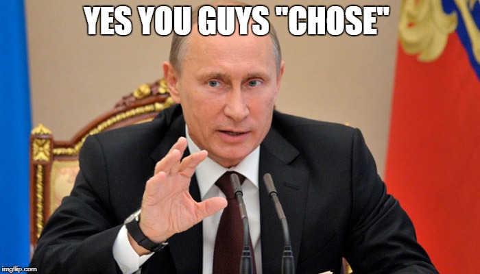 Putin perhaps | YES YOU GUYS "CHOSE" | image tagged in putin perhaps | made w/ Imgflip meme maker