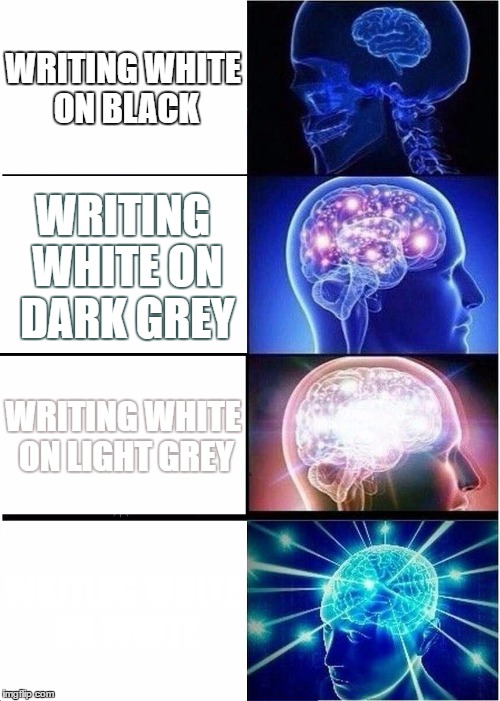What happens next? | WRITING WHITE ON BLACK; WRITING WHITE ON DARK GREY; WRITING WHITE ON LIGHT GREY; WRITING WHITE ON WHITE | image tagged in memes,expanding brain | made w/ Imgflip meme maker