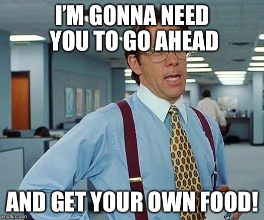Lumbergh | I’M GONNA NEED YOU TO GO AHEAD; AND GET YOUR OWN FOOD! | image tagged in lumbergh | made w/ Imgflip meme maker