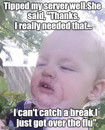 The face that I made | Tipped my server well.She said, "Thanks, I really needed that... I can't catch a break,I just got over the flu" | image tagged in my face when | made w/ Imgflip meme maker