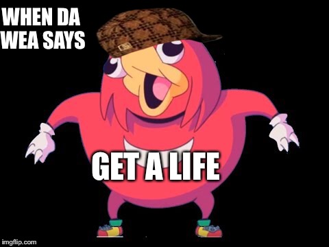 Da wea betrayed us | WHEN DA WEA SAYS; GET A LIFE | image tagged in funny memes | made w/ Imgflip meme maker