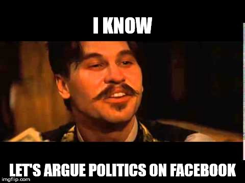 Doc holliday spelling contest | I KNOW; LET'S ARGUE POLITICS ON FACEBOOK | image tagged in doc holliday spelling contest | made w/ Imgflip meme maker