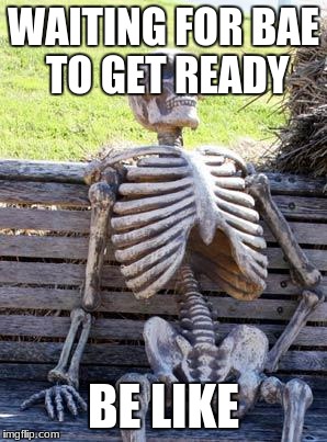 Waiting Skeleton Meme | WAITING FOR BAE TO GET READY; BE LIKE | image tagged in memes,waiting skeleton | made w/ Imgflip meme maker