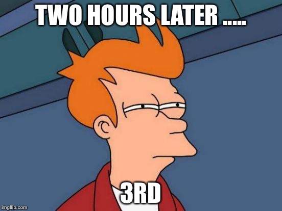 TWO HOURS LATER ..... 3RD | image tagged in memes,futurama fry | made w/ Imgflip meme maker