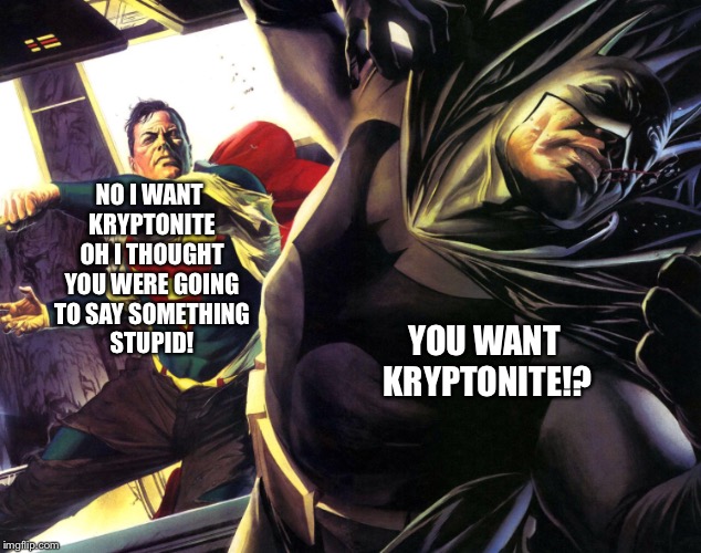 NO I WANT KRYPTONITE OH I THOUGHT YOU WERE GOING TO SAY SOMETHING STUPID! YOU WANT KRYPTONITE!? | made w/ Imgflip meme maker