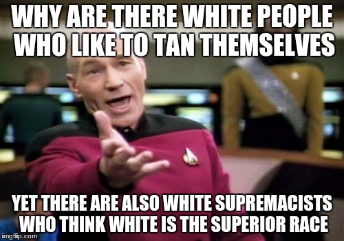 Just make up your mind already! | WHY ARE THERE WHITE PEOPLE WHO LIKE TO TAN THEMSELVES; YET THERE ARE ALSO WHITE SUPREMACISTS WHO THINK WHITE IS THE SUPERIOR RACE | image tagged in memes,picard wtf,wtf | made w/ Imgflip meme maker