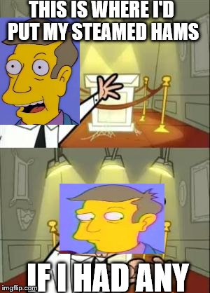 This Is Where I'd Put My Trophy If I Had One Meme | THIS IS WHERE I'D PUT MY STEAMED HAMS; IF I HAD ANY | image tagged in memes,this is where i'd put my trophy if i had one | made w/ Imgflip meme maker