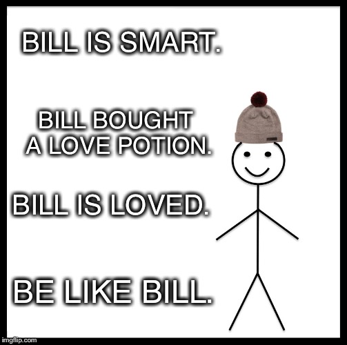 Be Like Bill Meme | BILL IS SMART. BILL BOUGHT A LOVE POTION. BILL IS LOVED. BE LIKE BILL. | image tagged in memes,be like bill | made w/ Imgflip meme maker