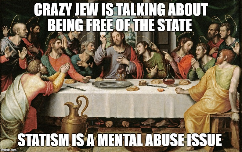 last supper jesus | CRAZY JEW IS TALKING ABOUT BEING FREE OF THE STATE; STATISM IS A MENTAL ABUSE ISSUE | image tagged in last supper jesus | made w/ Imgflip meme maker