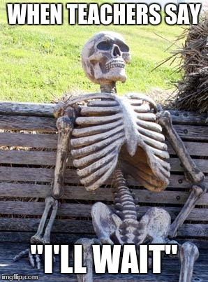 Waiting Skeleton Meme | WHEN TEACHERS SAY; "I'LL WAIT" | image tagged in memes,waiting skeleton | made w/ Imgflip meme maker
