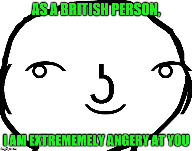AS A BRITISH PERSON, I AM EXTREMEMELY ANGERY AT YOU | made w/ Imgflip meme maker