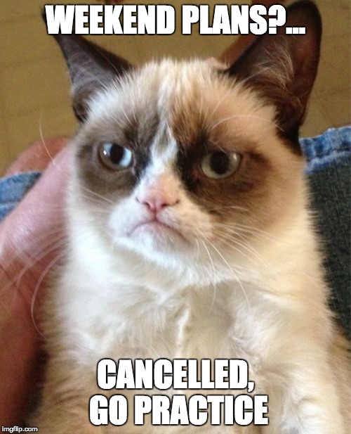 Grumpy Cat | WEEKEND PLANS?... CANCELLED, GO PRACTICE | image tagged in memes,grumpy cat | made w/ Imgflip meme maker
