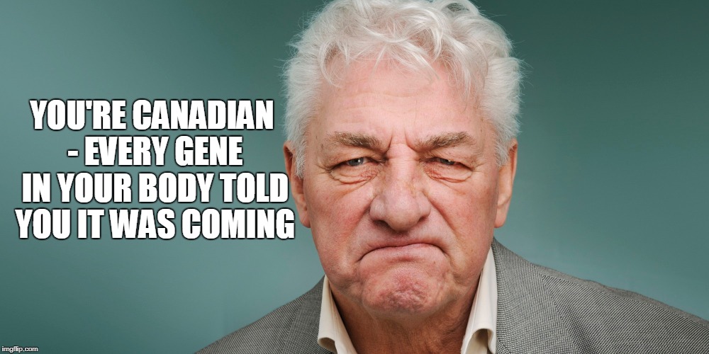 YOU'RE CANADIAN - EVERY GENE IN YOUR BODY TOLD YOU IT WAS COMING | made w/ Imgflip meme maker