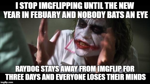 And everybody loses their minds Meme | I STOP IMGFLIPPING UNTIL THE NEW YEAR IN FEBUARY AND NOBODY BATS AN EYE; RAYDOG STAYS AWAY FROM IMGFLIP FOR THREE DAYS AND EVERYONE LOSES THEIR MINDS | image tagged in memes,and everybody loses their minds | made w/ Imgflip meme maker