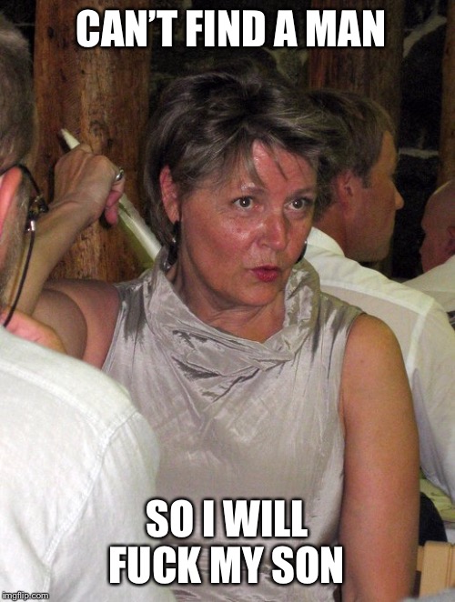 Incest mom | CAN’T FIND A MAN; SO I WILL FUCK MY SON | image tagged in incest,mom,son,cougar,mature,milf | made w/ Imgflip meme maker