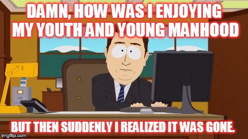 Aaaaand Its Gone Meme |  DAMN, HOW WAS I ENJOYING MY YOUTH AND YOUNG MANHOOD; BUT THEN SUDDENLY I REALIZED IT WAS GONE. | image tagged in memes,aaaaand its gone | made w/ Imgflip meme maker