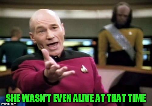 Picard Wtf Meme | SHE WASN'T EVEN ALIVE AT THAT TIME | image tagged in memes,picard wtf | made w/ Imgflip meme maker