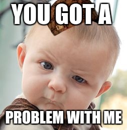 Skeptical Baby Meme | YOU GOT A; PROBLEM WITH ME | image tagged in memes,skeptical baby,scumbag | made w/ Imgflip meme maker
