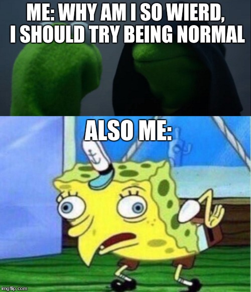r/meirl | ME: WHY AM I SO WIERD, I SHOULD TRY BEING NORMAL; ALSO ME: | image tagged in me,memes,mixed meme,relatable | made w/ Imgflip meme maker