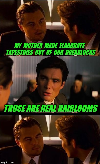 Inception | MY  MOTHER  MADE  ELABORATE  TAPESTRIES  OUT  OF  OUR  DREADLOCKS; THOSE ARE REAL HAIRLOOMS | image tagged in memes,inception,mother,hair,dreads,bad pun | made w/ Imgflip meme maker
