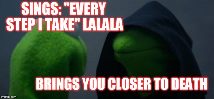 Evil Kermit |  SINGS: "EVERY STEP I TAKE" LALALA; BRINGS YOU CLOSER TO DEATH | image tagged in memes,evil kermit | made w/ Imgflip meme maker