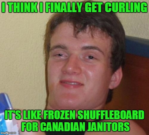 I wonder where in the wilderness they find those rocks with handles? (it's winter olympics meme time, folks) |  I THINK I FINALLY GET CURLING; IT'S LIKE FROZEN SHUFFLEBOARD FOR CANADIAN JANITORS | image tagged in memes,10 guy,winter olympics,pyeongchang olympics,olympics,curling | made w/ Imgflip meme maker